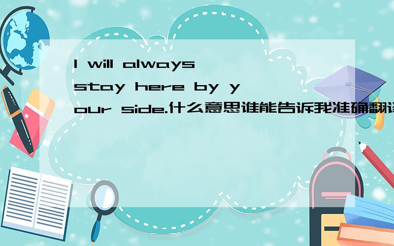 I will always stay here by your side.什么意思谁能告诉我准确翻译