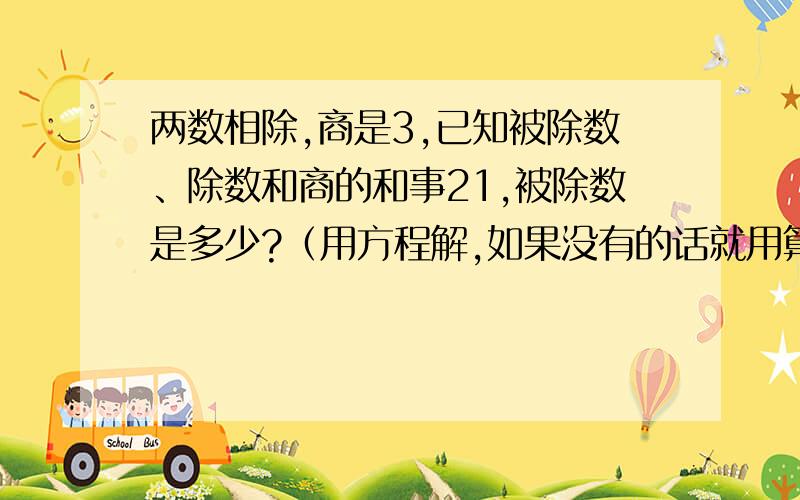 两数相除,商是3,已知被除数、除数和商的和事21,被除数是多少?（用方程解,如果没有的话就用算式）