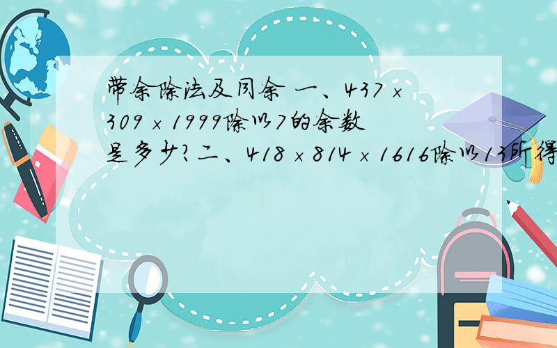 带余除法及同余 一、437×309×1999除以7的余数是多少?二、418×814×1616除以13所得的余数是多少?要用算术解、要附过程、答案