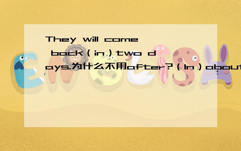 They will come back（in）two days.为什么不用after?（In）about three days.（回答）为什么用in?我记得有一个回答好像用for的,什么时候用for啊?
