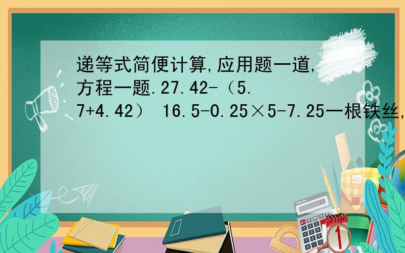 递等式简便计算,应用题一道,方程一题.27.42-（5.7+4.42） 16.5-0.25×5-7.25一根铁丝,可围成面积为49平方厘米的正方形,如果围成宽是4厘米的长方形,求长方形的面积.3×（x-7）=0.6外加应用题一道。从