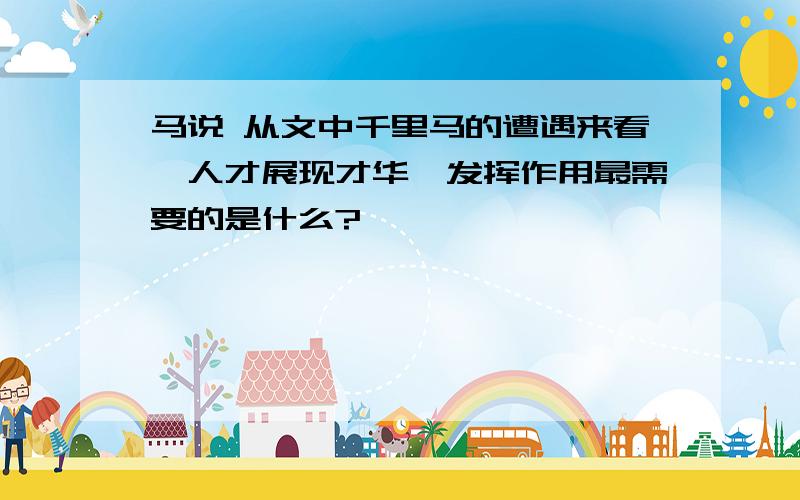 马说 从文中千里马的遭遇来看,人才展现才华,发挥作用最需要的是什么?