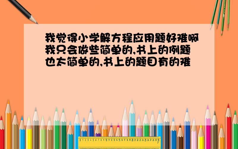 我觉得小学解方程应用题好难啊我只会做些简单的,书上的例题也太简单的,书上的题目有的难