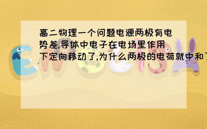 高二物理一个问题电源两极有电势差,导体中电子在电场里作用下定向移动了,为什么两极的电荷就中和了?最多正电荷被来的电子中和了,那么负极呢?