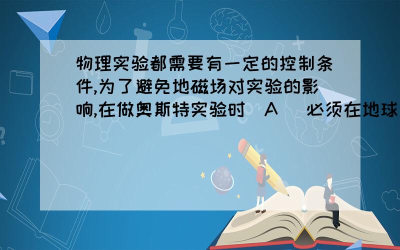 物理实验都需要有一定的控制条件,为了避免地磁场对实验的影响,在做奥斯特实验时(A) 必须在地球赤道上进行(B) 通电直导线必须竖直放置(C) 通电直导线应该沿东西方向水平放置(D) 通电直导