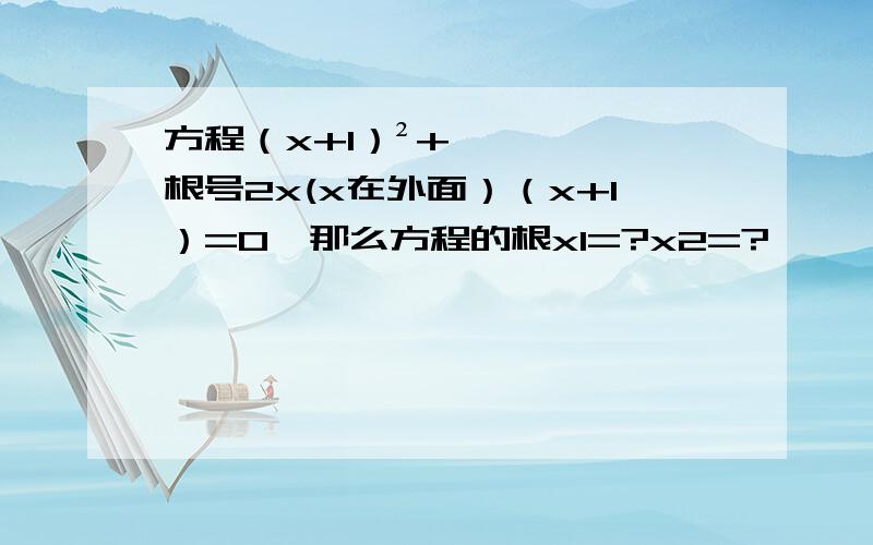 方程（x+1）²+根号2x(x在外面）（x+1）=0,那么方程的根x1=?x2=?