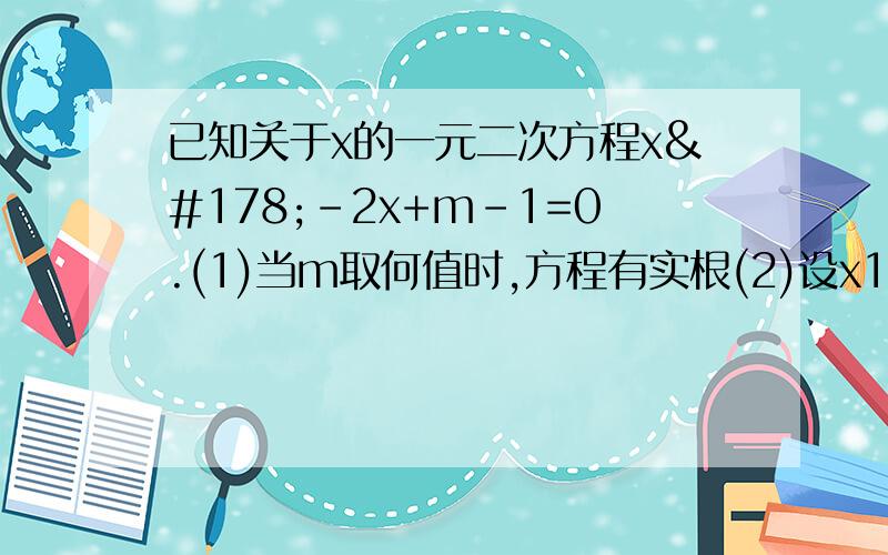 已知关于x的一元二次方程x²-2x+m-1=0.(1)当m取何值时,方程有实根(2)设x1,x2是方程的两个实根,且满足已知关于x的一元二次方程x²-2x+m-1=0.（1）当m取何值时,方程有实根（2）设x1,x2是方程的