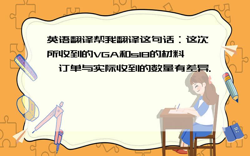 英语翻译帮我翻译这句话：这次所收到的VGA和s18的材料,订单与实际收到的数量有差异.