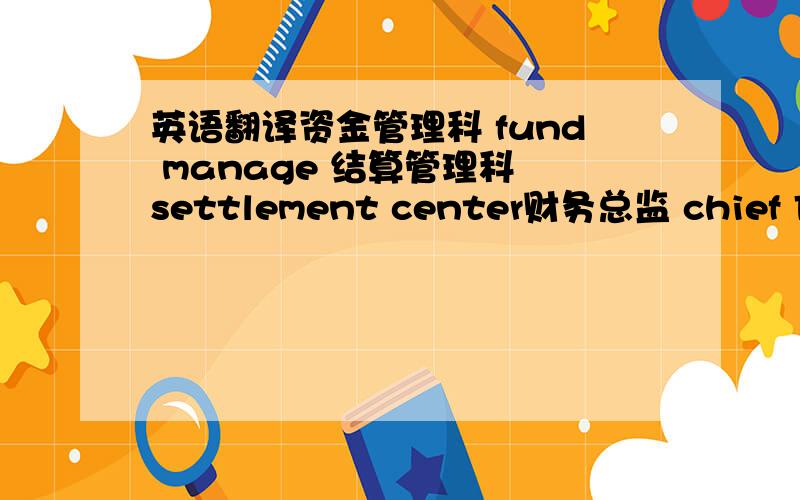 英语翻译资金管理科 fund manage 结算管理科 settlement center财务总监 chief Finance Officer 财务经理 financial controller 资产管理科 asset management 核算管理科 Accounting center另外帮忙翻一下财务高级经理