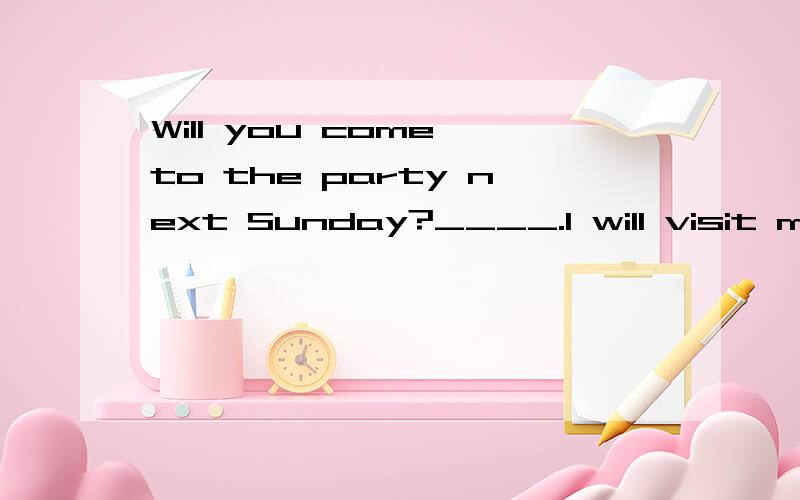 Will you come to the party next Sunday?____.I will visit my grandparents in my hometownA.I think soB.I'd blike toC.I'm afraid notD.I'm afraid so