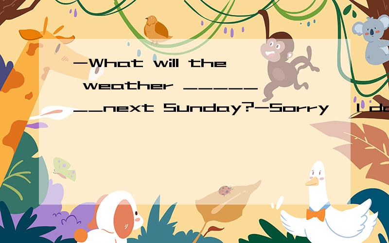 -What will the weather _______next Sunday?-Sorry ,I don't know.A.like B.be like C.look like D.lik-What will the weather _______next Sunday?-Sorry ,I don't know.A.like B.be like C.look like D.likes答案应选B,请说出分析理由,什么什么语法