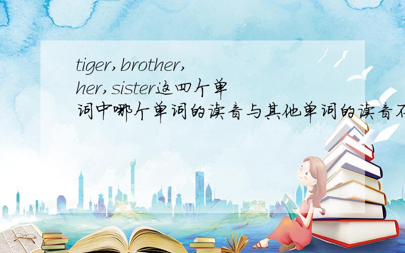 tiger,brother,her,sister这四个单词中哪个单词的读音与其他单词的读音不同