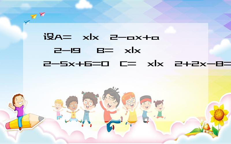 设A={x|x^2-ax+a^2-19} B={x|x^2-5x+6=0}C={x|x^2+2x-8=0}(1)若A∩B=A∪B,求a的值（2）若A∩B≠空集 A∪C=空集,求a的值（3）若A∩B=A∩C≠空集,求a的值