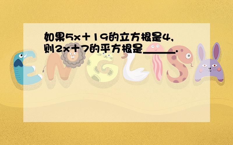 如果5x＋19的立方根是4,则2x＋7的平方根是＿＿＿.