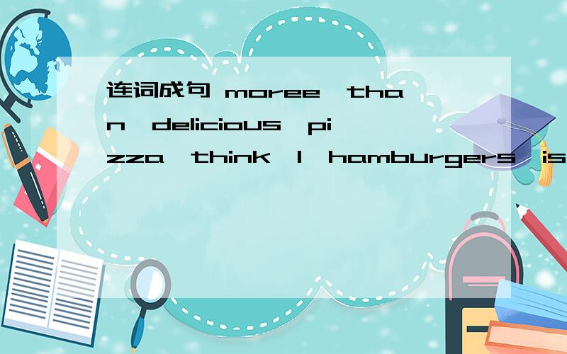 连词成句 moree,than,delicious,pizza,think,l,hamburgers,is