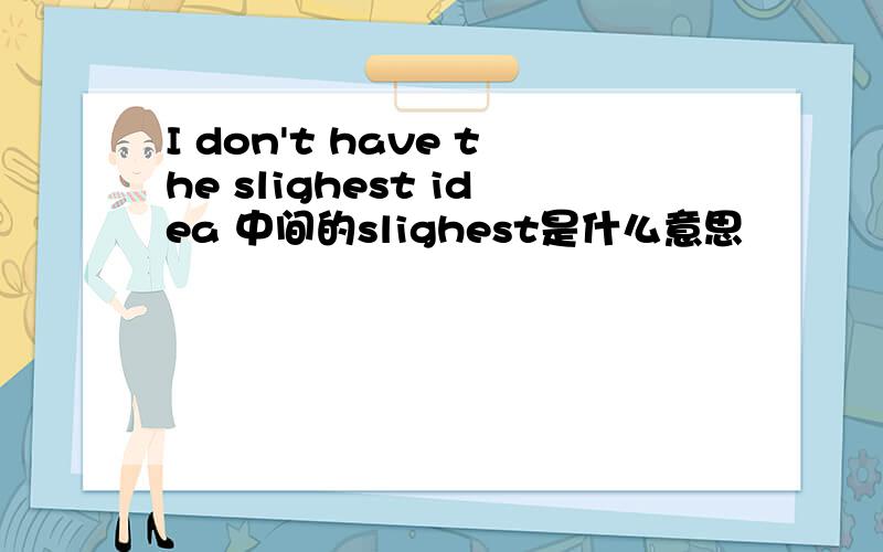 I don't have the slighest idea 中间的slighest是什么意思