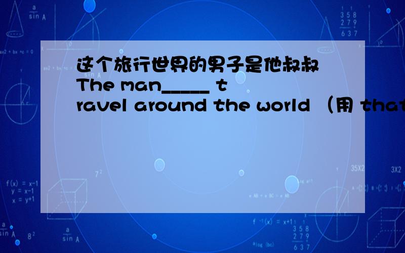 这个旅行世界的男子是他叔叔 The man_____ travel around the world （用 that 还是which 还是 who