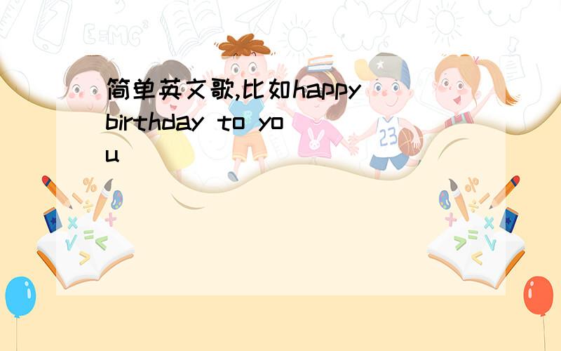 简单英文歌,比如happy birthday to you