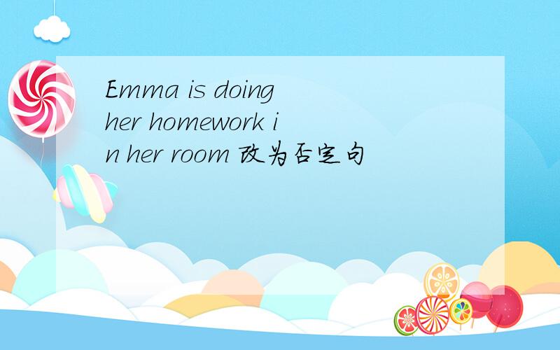 Emma is doing her homework in her room 改为否定句