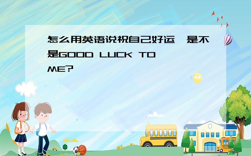 怎么用英语说祝自己好运,是不是GOOD LUCK TO ME?