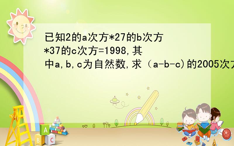 已知2的a次方*27的b次方*37的c次方=1998,其中a,b,c为自然数,求（a-b-c)的2005次方的值我明天上午（24号）就要!