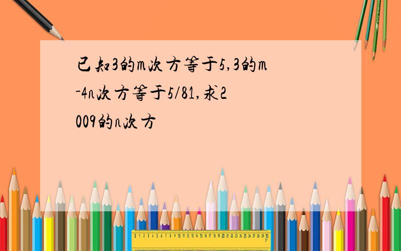 已知3的m次方等于5,3的m-4n次方等于5/81,求2009的n次方