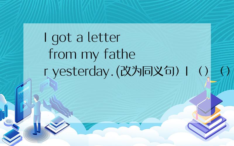 I got a letter from my father yesterday.(改为同义句）I （）（） my father yesterday