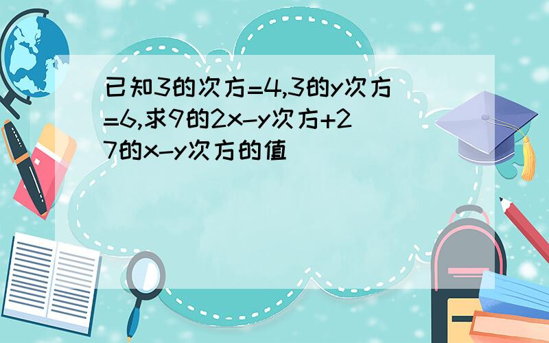 已知3的次方=4,3的y次方=6,求9的2x-y次方+27的x-y次方的值