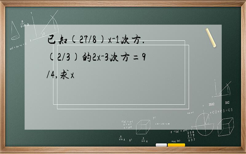 已知(27/8)x-1次方.(2/3)的2x-3次方=9/4,求x