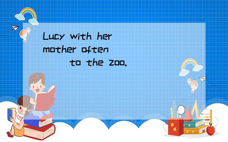 Lucy with her mother often ___ to the zoo.