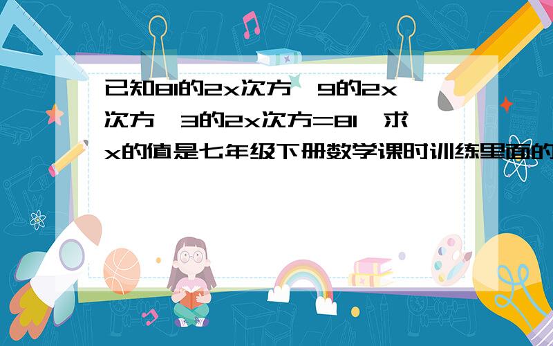 已知81的2x次方÷9的2x次方÷3的2x次方=81,求x的值是七年级下册数学课时训练里面的P113 A组题的第5小题