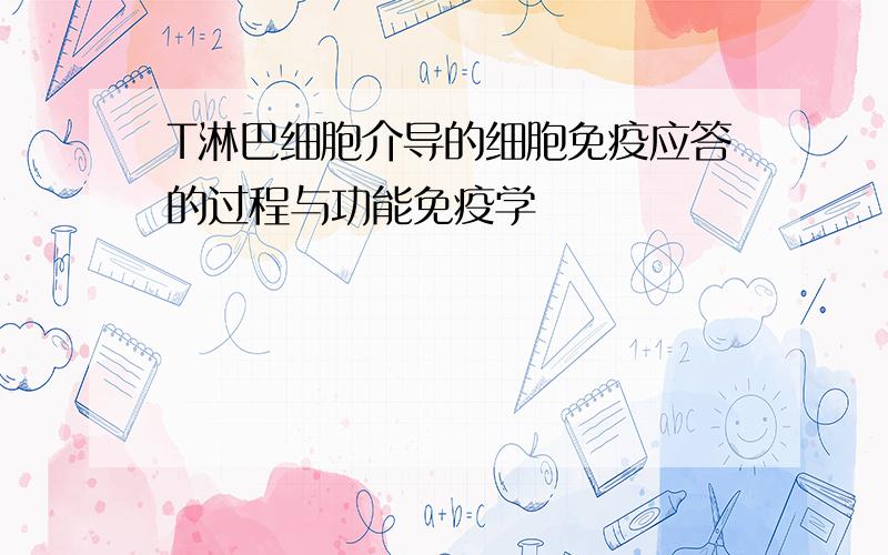 T淋巴细胞介导的细胞免疫应答的过程与功能免疫学