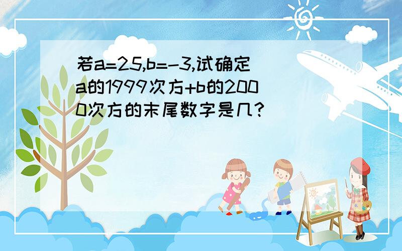 若a=25,b=-3,试确定a的1999次方+b的2000次方的末尾数字是几?