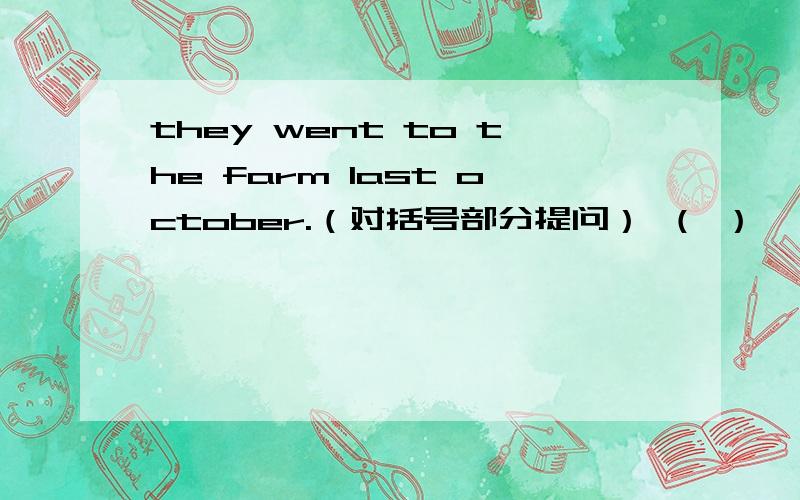 they went to the farm last october.（对括号部分提问） （ ）