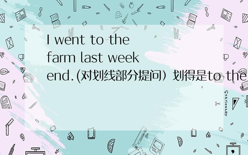 I went to the farm last weekend.(对划线部分提问）划得是to the farm ___ ____ you __last weekend?