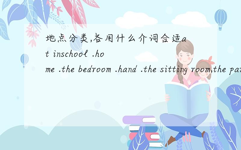 地点分类,各用什么介词合适at inschool .home .the bedroom .hand .the sitting room,the park .the sky the garden .the classroom