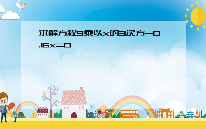 求解方程9乘以x的3次方-0.16x=0