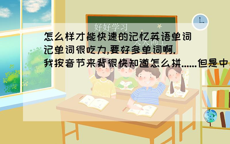 怎么样才能快速的记忆英语单词记单词很吃力,要好多单词啊.我按音节来背很快知道怎么拼......但是中英意思常常搞错......