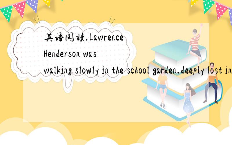 英语阅读,Lawrence Henderson was walking slowly in the school garden,deeply lost in thought.Several weeks earlier a company laboratory in town had asked him to work for them at almost twice the money he was getting as a teacher.He didn’t know wh