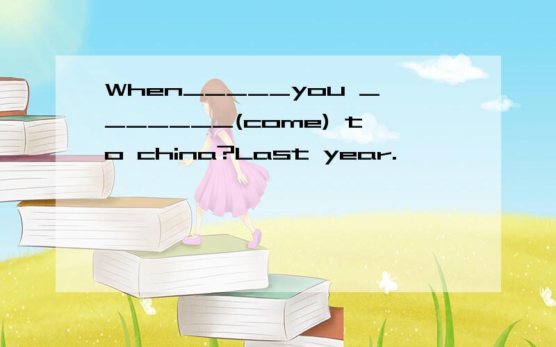 When_____you _______(come) to china?Last year.