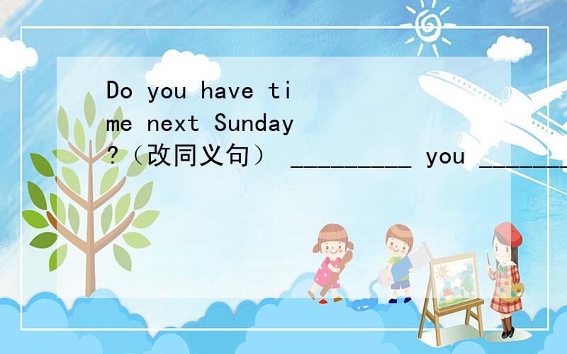 Do you have time next Sunday?（改同义句） _________ you __________next Sunday?