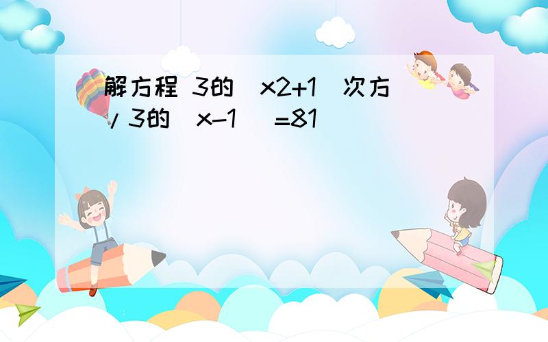 解方程 3的（x2+1）次方/3的（x-1) =81