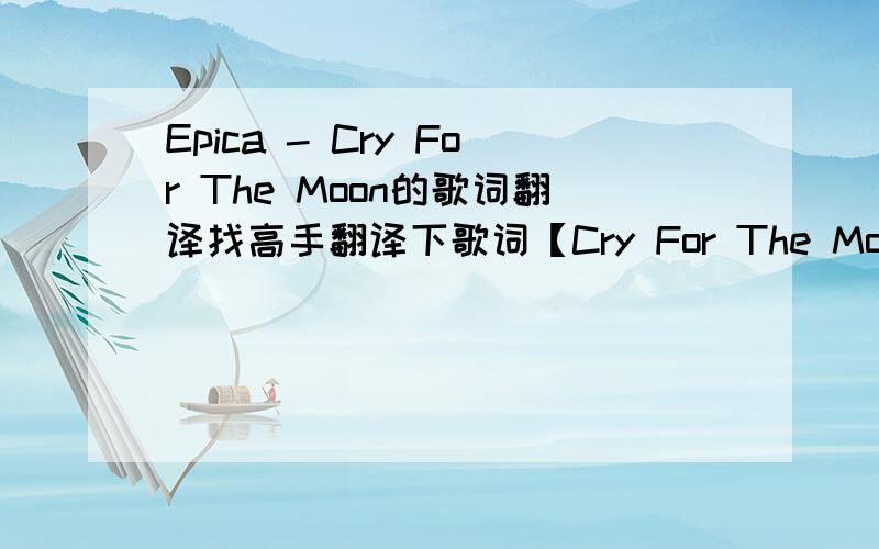 Epica - Cry For The Moon的歌词翻译找高手翻译下歌词【Cry For The Moon】Follow your common sense You cannot hide yourselfbehind a fairytale forever and everOnly by revealing the whole truth can we discloseThe soul of this bulwark forever