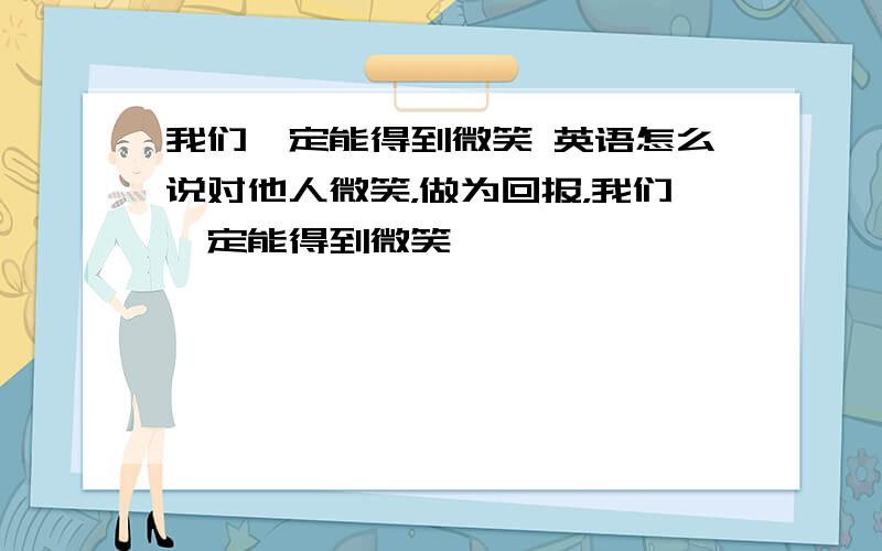 我们一定能得到微笑 英语怎么说对他人微笑，做为回报，我们一定能得到微笑