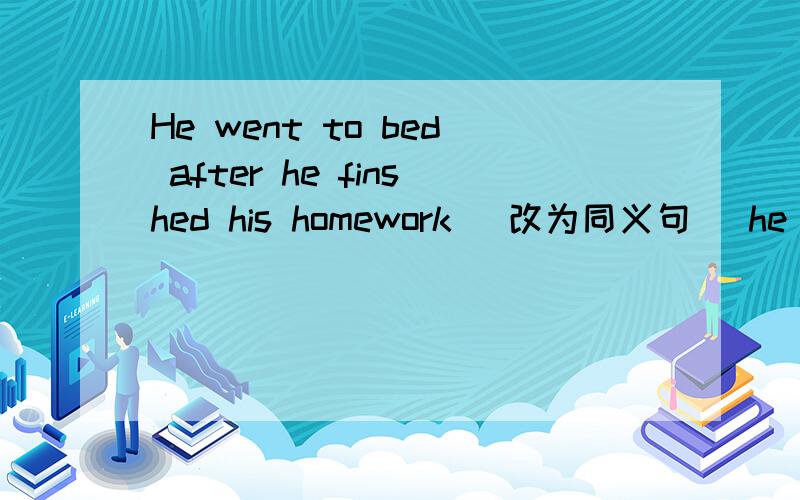 He went to bed after he finshed his homework (改为同义句） he — —to bed ____ he finished homeork