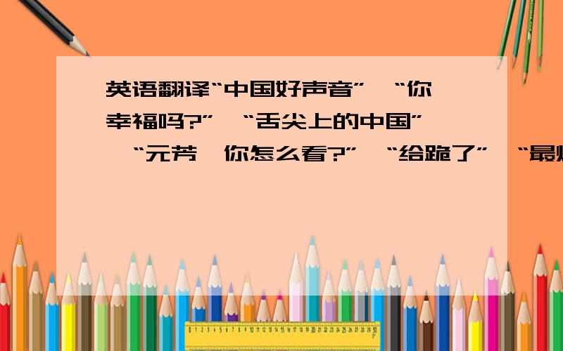 英语翻译“中国好声音”、“你幸福吗?”、“舌尖上的中国”、“元芳,你怎么看?”、“给跪了”、“最炫民族风”、“高富帅,白富美”、“江南Style”、“躺着也中枪”、“吊丝,逆袭”.