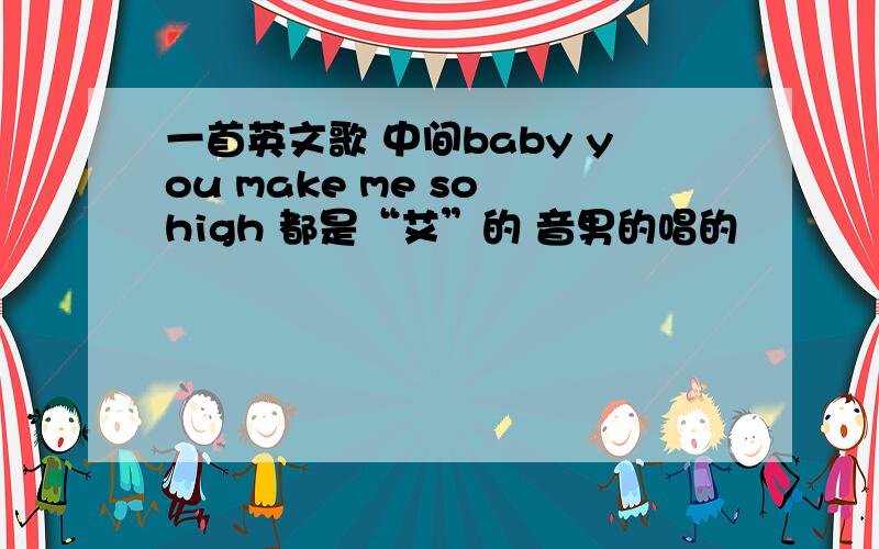 一首英文歌 中间baby you make me so high 都是“艾”的 音男的唱的