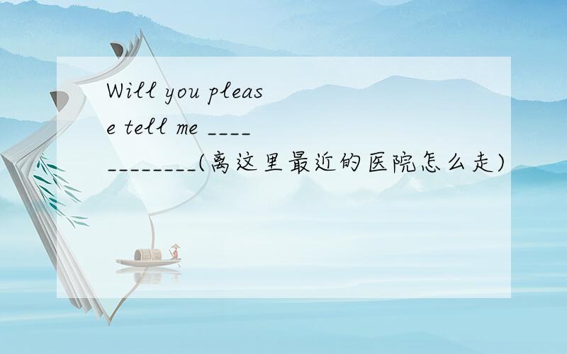 Will you please tell me ____________(离这里最近的医院怎么走)