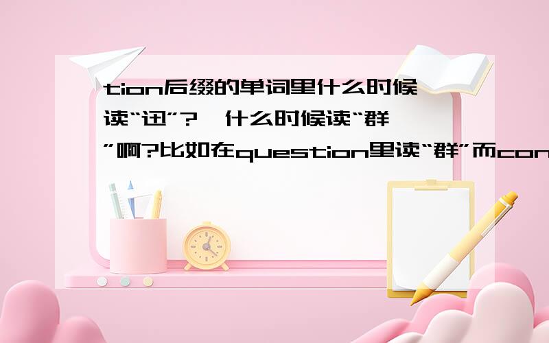 tion后缀的单词里什么时候读“迅”?  什么时候读“群”啊?比如在question里读“群”而convercation(对话）里读“讯”有规律吗?