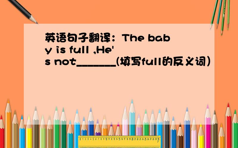 英语句子翻译：The baby is full ,He's not_______(填写full的反义词）